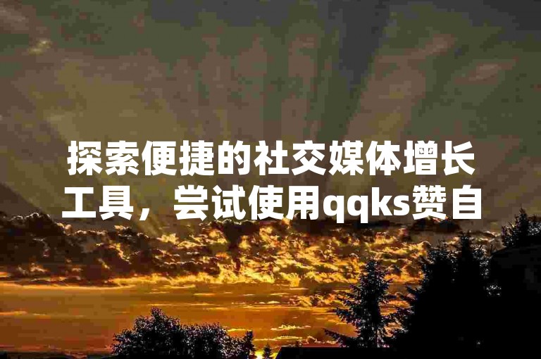 探索便捷的社交媒体增长工具，尝试使用qqks赞自助下单平台，轻松提升你的抖音影响力并吸引更多粉丝。