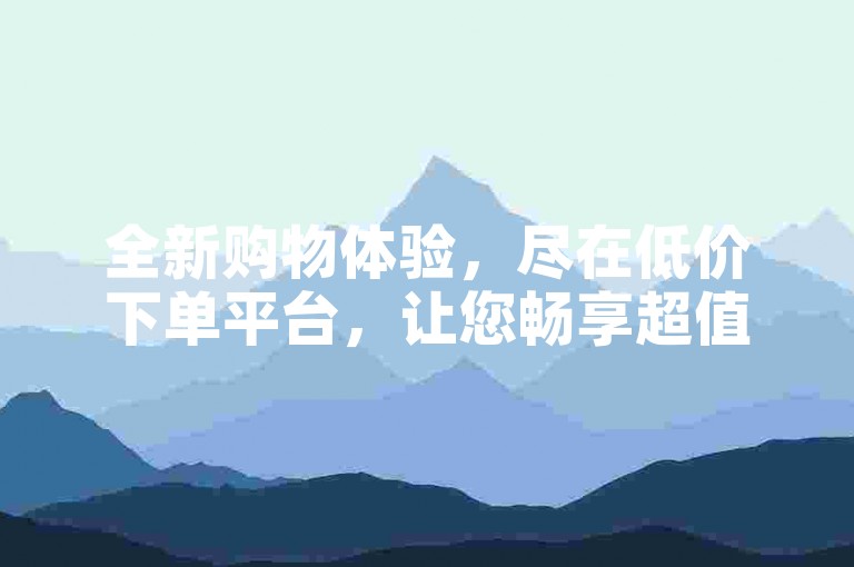 全新购物体验，尽在低价下单平台，让您畅享超值好货。