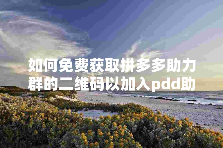 如何免费获取拼多多助力群的二维码以加入pdd助力新人号？
