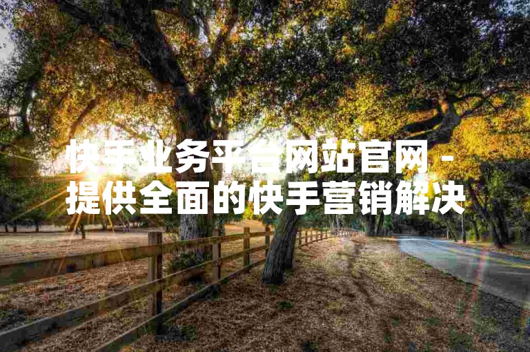 快手业务平台网站官网 - 提供全面的快手营销解决方案，推动企业快速成长！