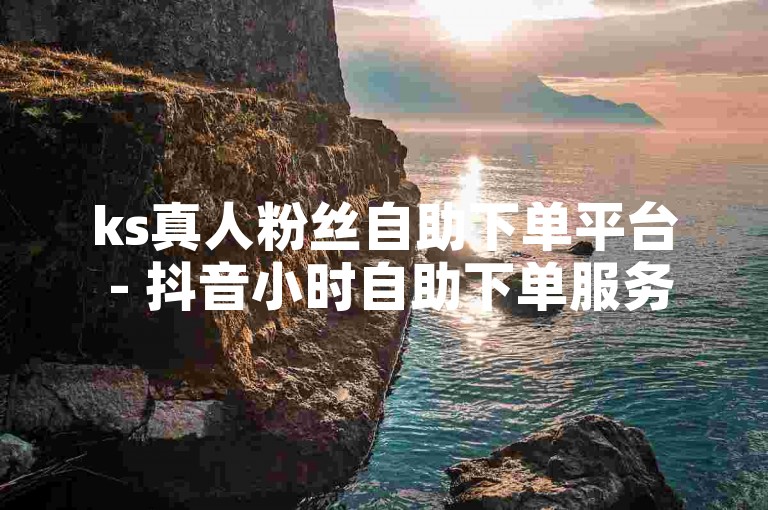ks真人粉丝自助下单平台 - 抖音小时自助下单服务，让你轻松获得真实粉丝和点赞。
