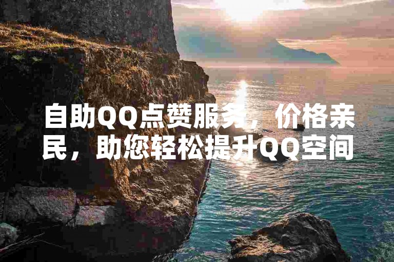 自助QQ点赞服务，价格亲民，助您轻松提升QQ空间人气。