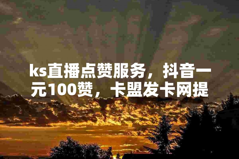 ks直播点赞服务，抖音一元100赞，卡盟发卡网提供秒到账服务。