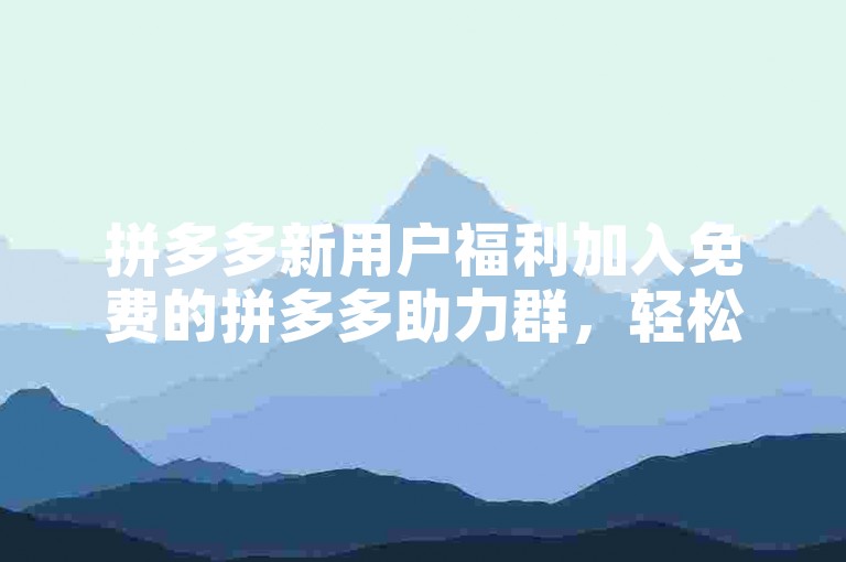 拼多多新用户福利加入免费的拼多多助力群，轻松享受购物优惠。