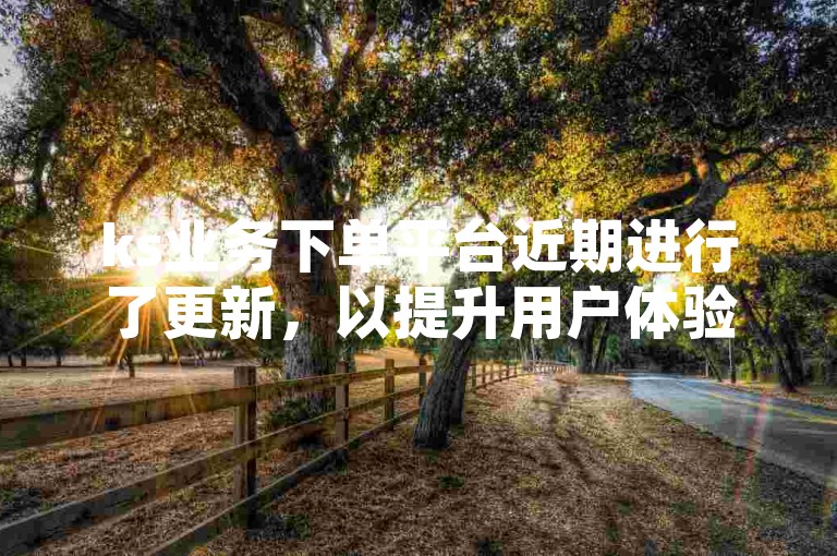 ks业务下单平台近期进行了更新，以提升用户体验。