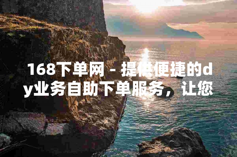 168下单网 - 提供便捷的dy业务自助下单服务，让您在泰安轻松在线操作。
