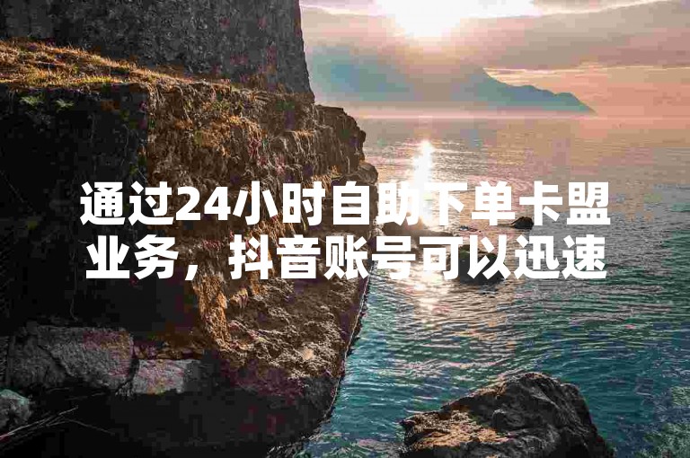 通过24小时自助下单卡盟业务，抖音账号可以迅速增加1000个粉丝。