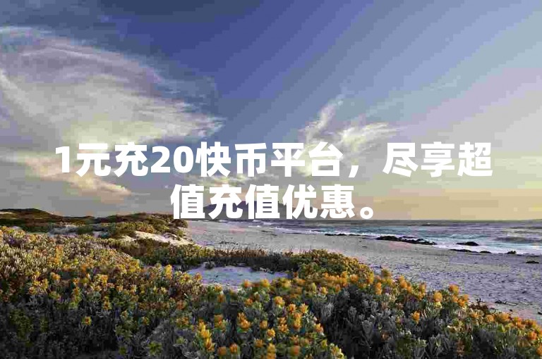 1元充20快币平台，尽享超值充值优惠。