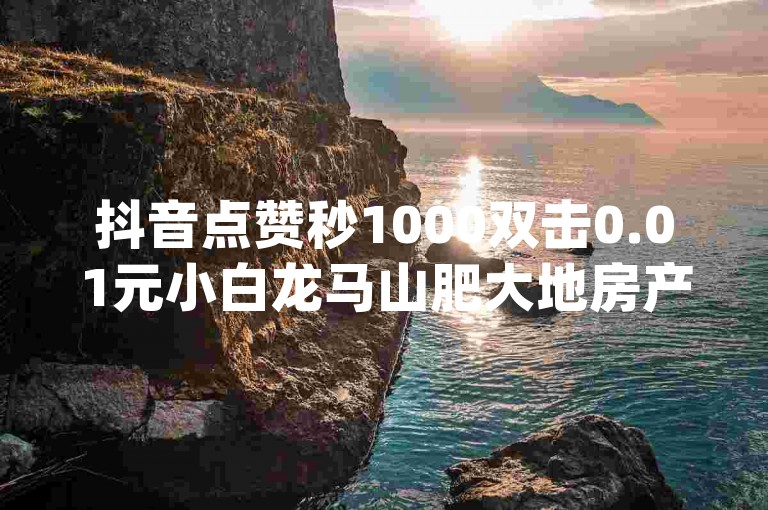 抖音点赞秒1000双击0.01元小白龙马山肥大地房产装修,低价卡密货源网 - dy双击 - ks自助下单便宜