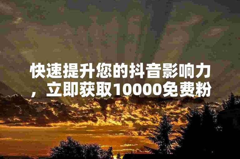 快速提升您的抖音影响力，立即获取10000免费粉丝，专业平台保障秒结服务。