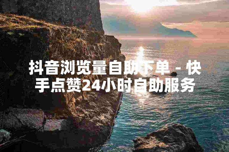 抖音浏览量自助下单 - 快手点赞24小时自助服务