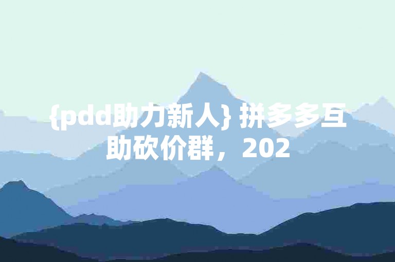 {pdd助力新人} 拼多多互助砍价群，2025年免费加入微信群，欢迎各位新朋友！