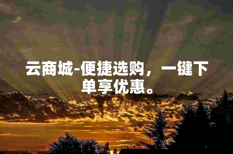 云商城-便捷选购，一键下单享优惠。
