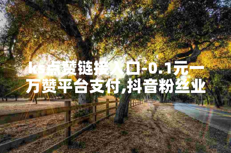 ks点赞链接入口-0.1元一万赞平台支付,抖音粉丝业务套餐24小时在线