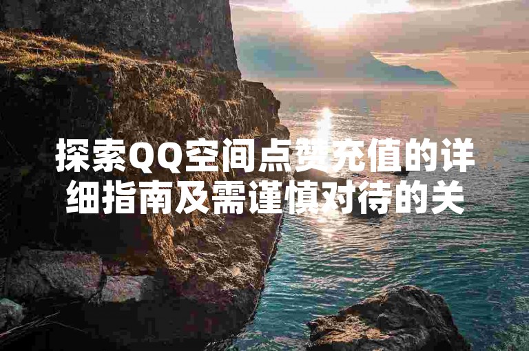 探索QQ空间点赞充值的详细指南及需谨慎对待的关键要点。