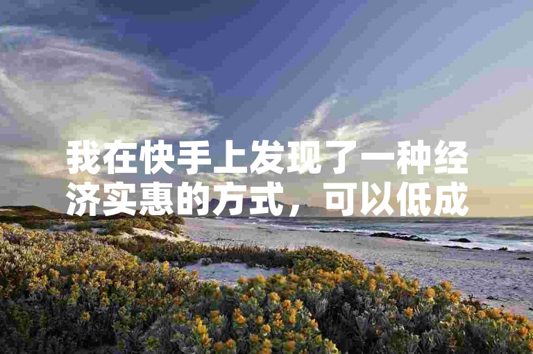 我在快手上发现了一种经济实惠的方式，可以低成本推广热门内容。
