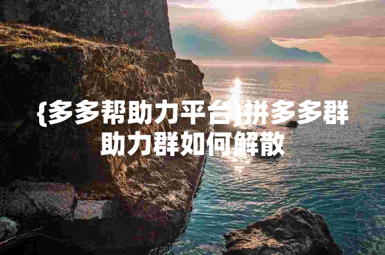 {多多帮助力平台}拼多多群助力群如何解散