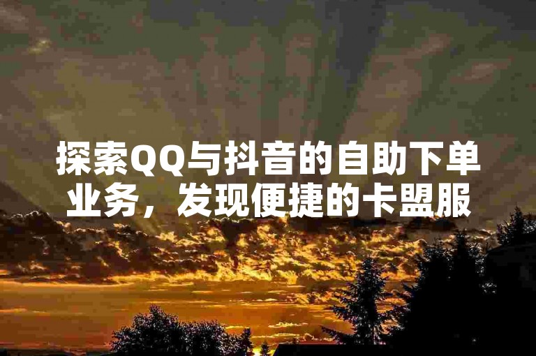 探索QQ与抖音的自助下单业务，发现便捷的卡盟服务。