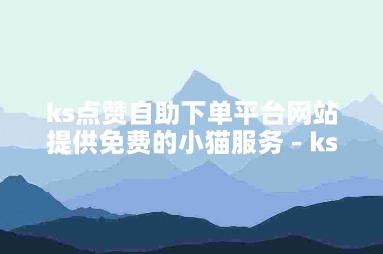 ks点赞自助下单平台网站提供免费的小猫服务 - ks视频双击真的能赚钱吗？