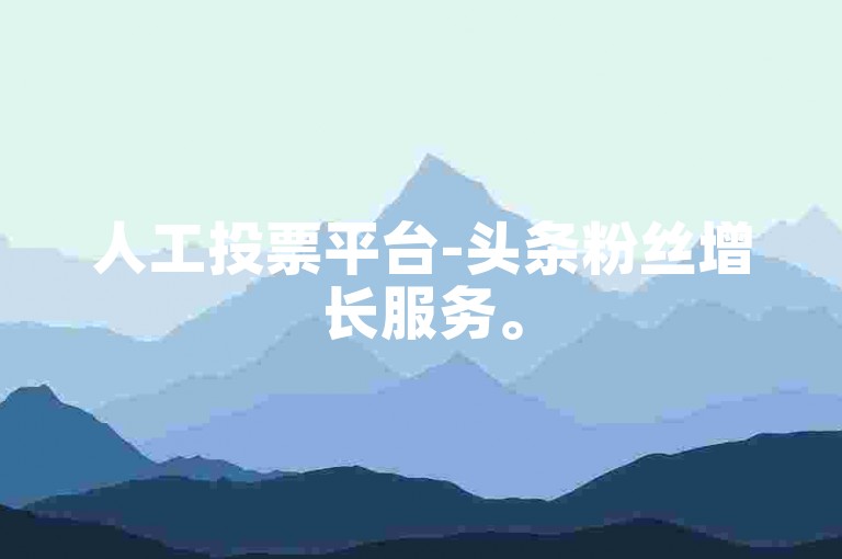 人工投票平台-头条粉丝增长服务。