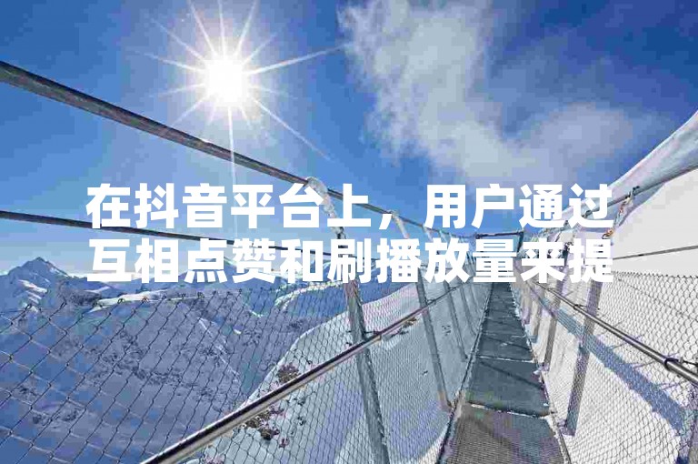在抖音平台上，用户通过互相点赞和刷播放量来提高视频的曝光度。