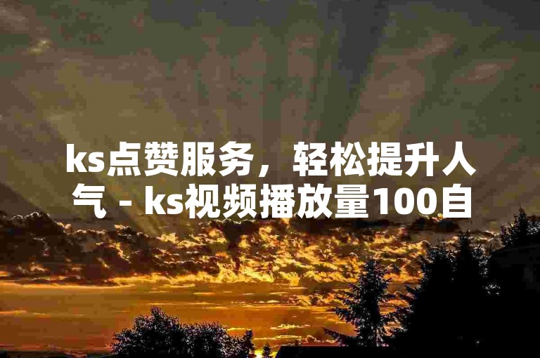 ks点赞服务，轻松提升人气 - ks视频播放量100自助购买。