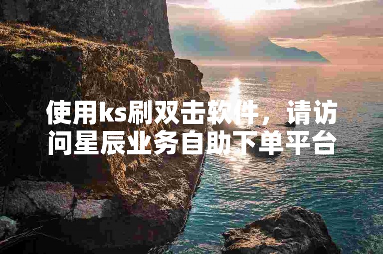 使用ks刷双击软件，请访问星辰业务自助下单平台进行操作。