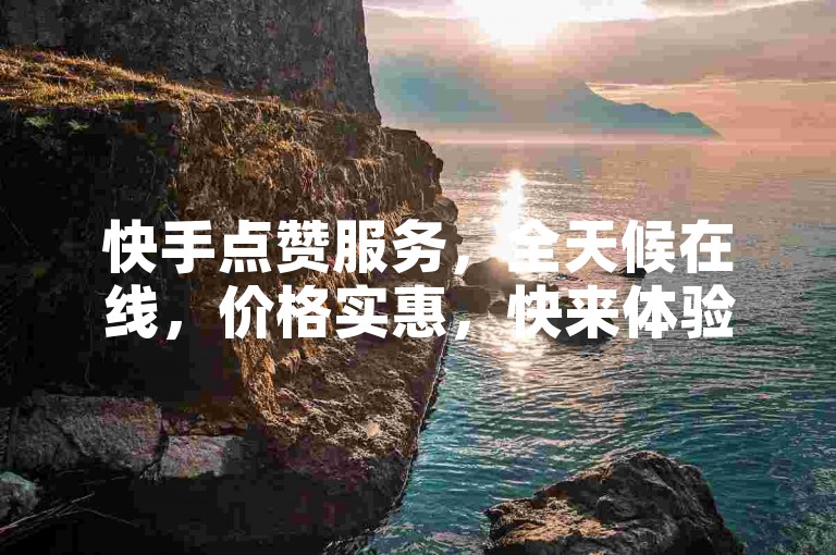 快手点赞服务，全天候在线，价格实惠，快来体验DY点赞平台的高效与便捷！