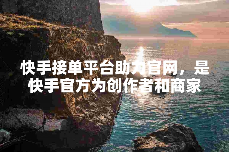 快手接单平台助力官网，是快手官方为创作者和商家搭建的一个高效、便捷的合作对接平台。