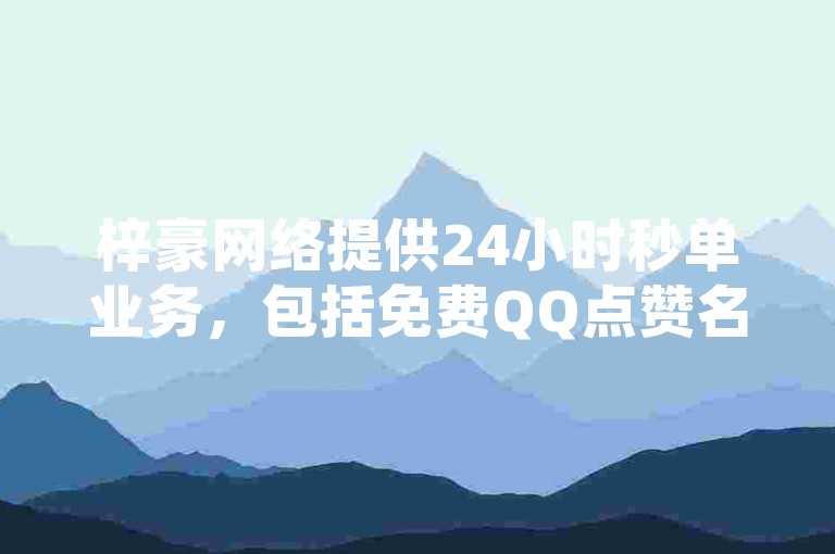 梓豪网络提供24小时秒单业务，包括免费QQ点赞名片和快手一毛钱服务，官方紧急辟谣！