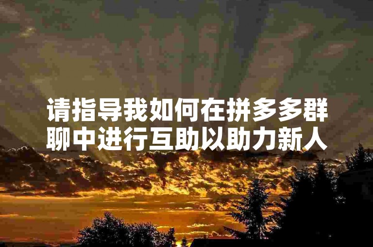 请指导我如何在拼多多群聊中进行互助以助力新人账号。