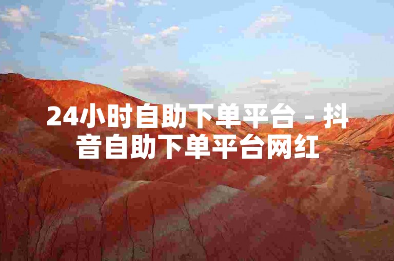 24小时自助下单平台 - 抖音自助下单平台网红