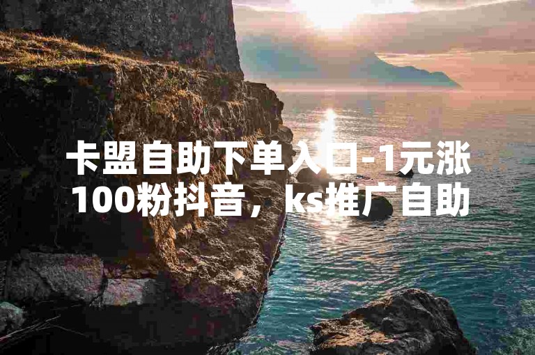 卡盟自助下单入口-1元涨100粉抖音，ks推广自助网站便宜，助您轻松提升社交媒体影响力。
