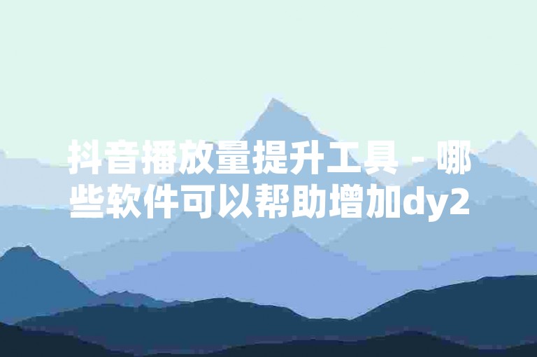 抖音播放量提升工具 - 哪些软件可以帮助增加dy24小时下单平台的粉丝数量？