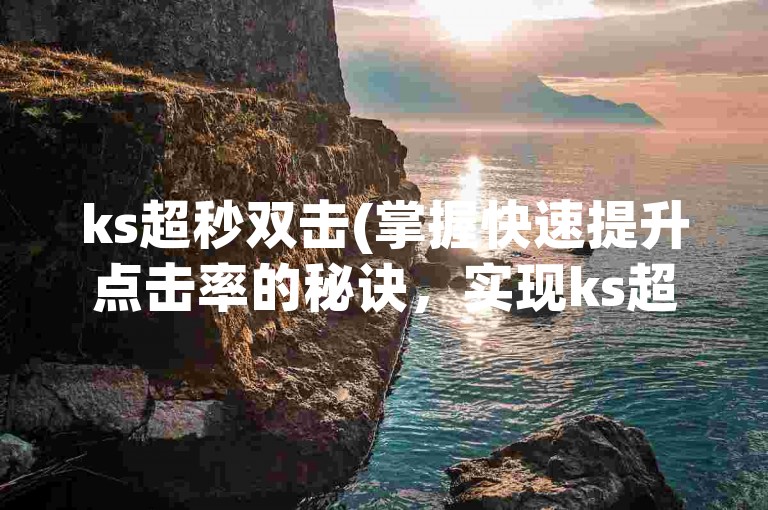 ks超秒双击(掌握快速提升点击率的秘诀，实现ks超秒效果)