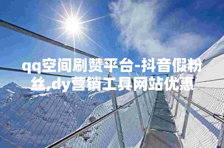 qq空间刷赞平台-抖音假粉丝,dy营销工具网站优惠