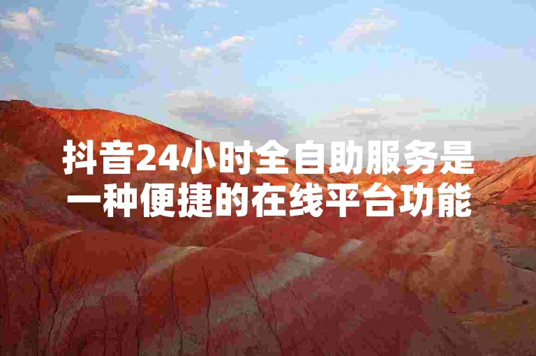 抖音24小时全自助服务是一种便捷的在线平台功能，允许用户随时进行账户管理、内容发布和互动，无需人工干预。