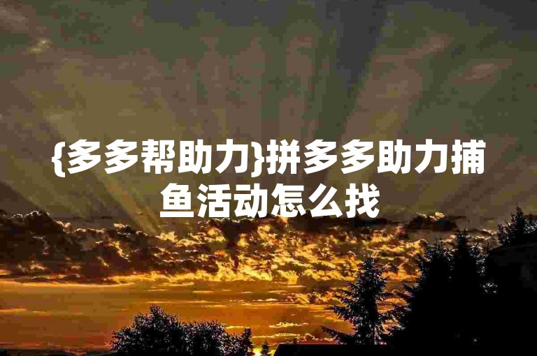 {多多帮助力}拼多多助力捕鱼活动怎么找