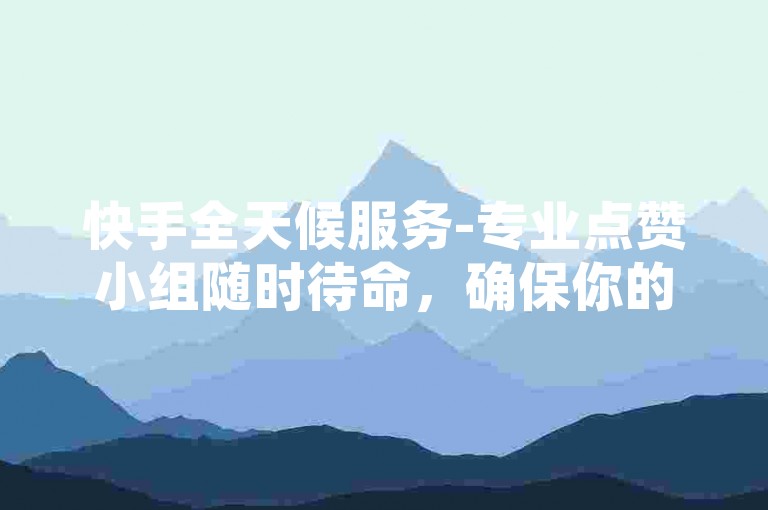 快手全天候服务-专业点赞小组随时待命，确保你的视频获得最低0.01的播放量。