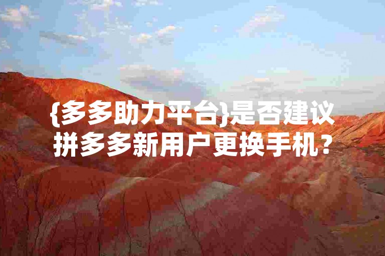 {多多助力平台}是否建议拼多多新用户更换手机？