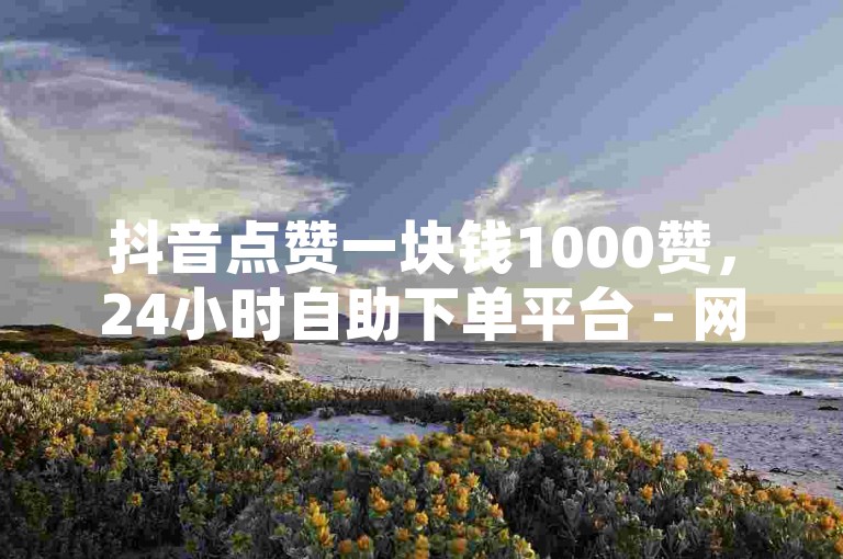 抖音点赞一块钱1000赞，24小时自助下单平台 - 网红商城全天候服务 - 快手24小时在线点赞。