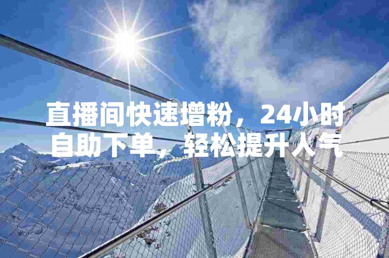 直播间快速增粉，24小时自助下单，轻松提升人气。