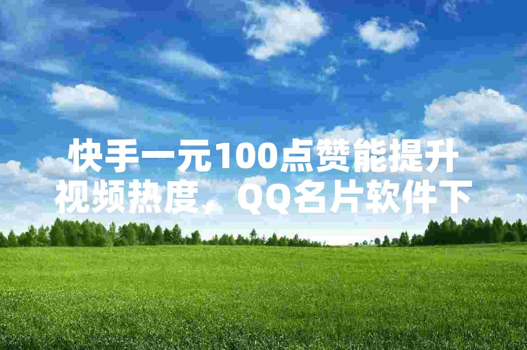 快手一元100点赞能提升视频热度，QQ名片软件下载 - 卡盟稳定 - ks免费一键查看权限微利也疯狂！