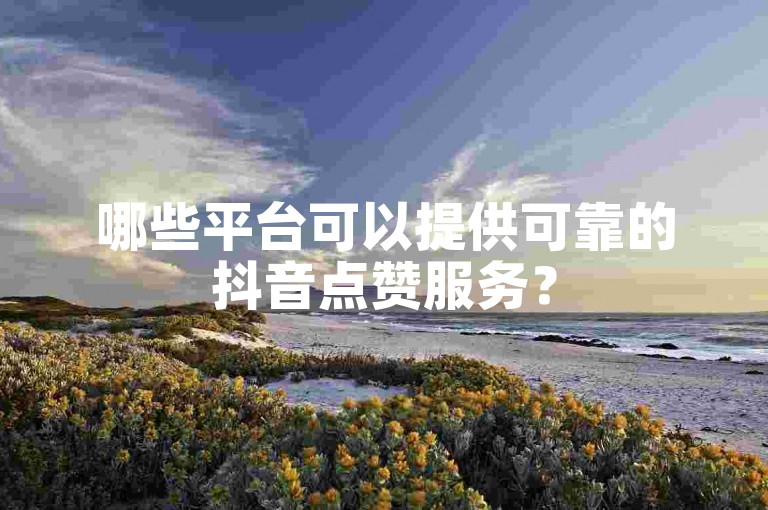 哪些平台可以提供可靠的抖音点赞服务？