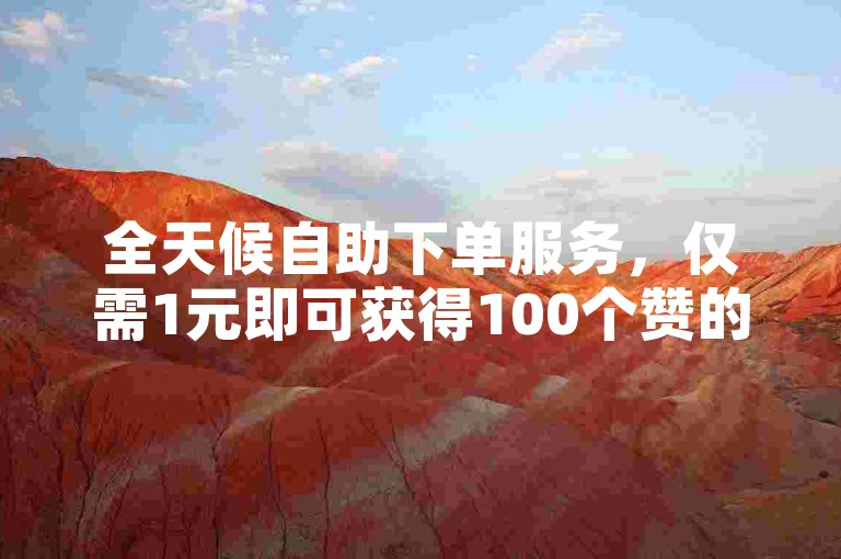 全天候自助下单服务，仅需1元即可获得100个赞的便捷网站。