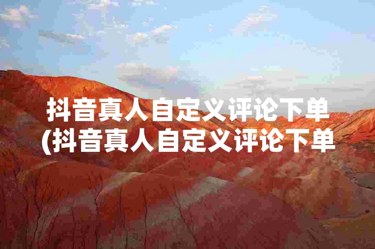 抖音真人自定义评论下单(抖音真人自定义评论下单怎么设置)