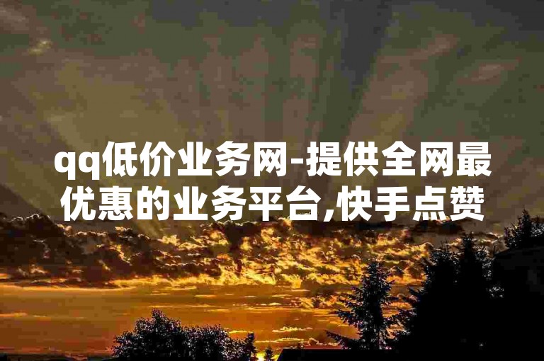qq低价业务网-提供全网最优惠的业务平台,快手点赞服务仅需1元即可获得100个赞。