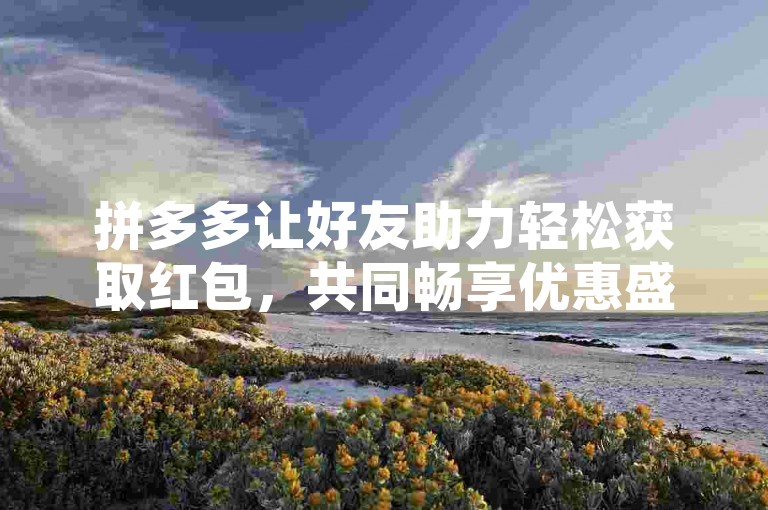 拼多多让好友助力轻松获取红包，共同畅享优惠盛宴！