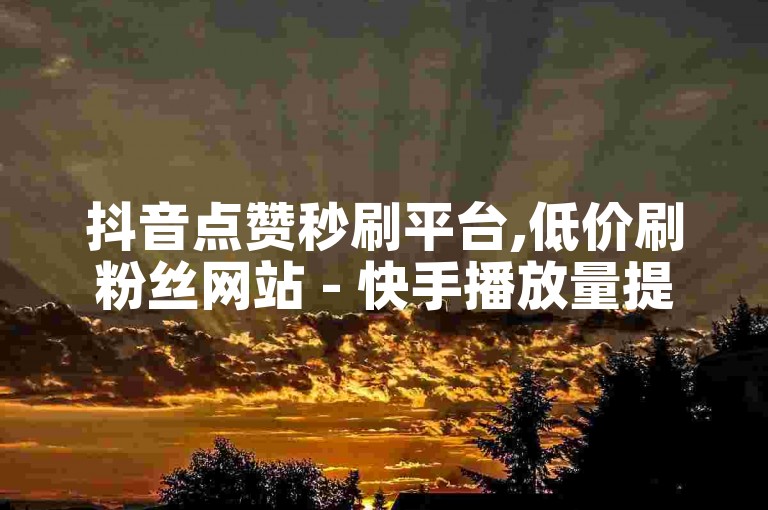 抖音点赞秒刷平台,低价刷粉丝网站 - 快手播放量提升服务 - 十元能增加多少关注
