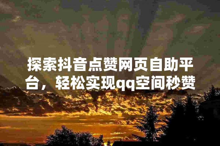 探索抖音点赞网页自助平台，轻松实现qq空间秒赞好友，尽享一元10抖币充值入口带来的便捷与秒刷红包版的乐趣。